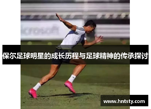保尔足球明星的成长历程与足球精神的传承探讨