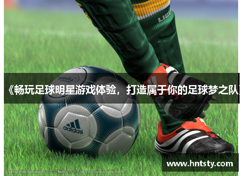 《畅玩足球明星游戏体验，打造属于你的足球梦之队》