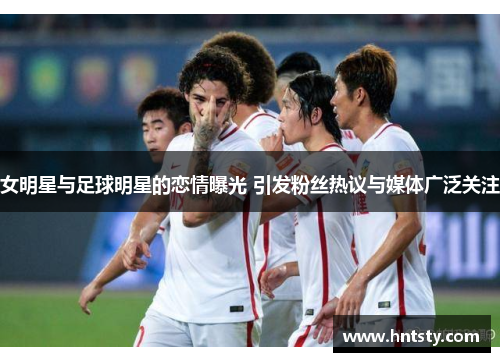 女明星与足球明星的恋情曝光 引发粉丝热议与媒体广泛关注