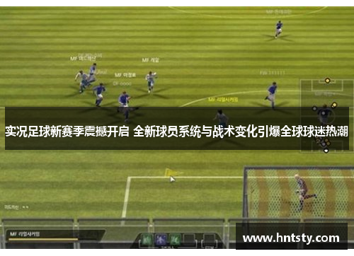 实况足球新赛季震撼开启 全新球员系统与战术变化引爆全球球迷热潮