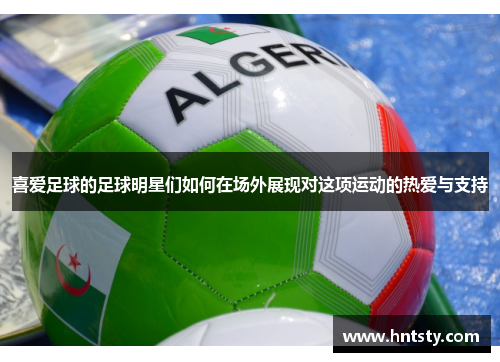 喜爱足球的足球明星们如何在场外展现对这项运动的热爱与支持