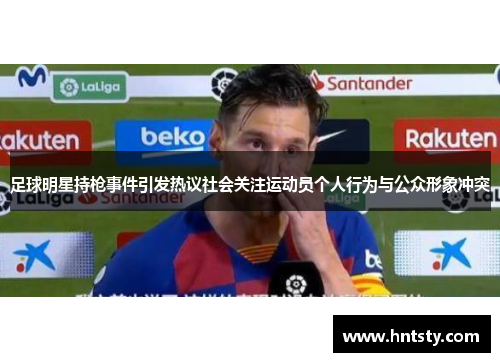 足球明星持枪事件引发热议社会关注运动员个人行为与公众形象冲突