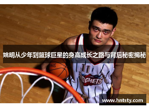 姚明从少年到篮球巨星的身高成长之路与背后秘密揭秘