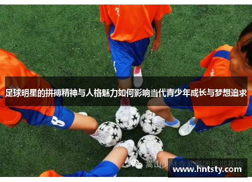 足球明星的拼搏精神与人格魅力如何影响当代青少年成长与梦想追求