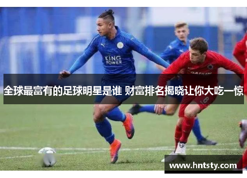 全球最富有的足球明星是谁 财富排名揭晓让你大吃一惊