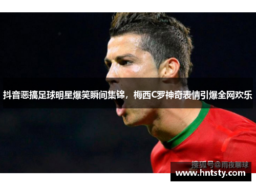 抖音恶搞足球明星爆笑瞬间集锦，梅西C罗神奇表情引爆全网欢乐