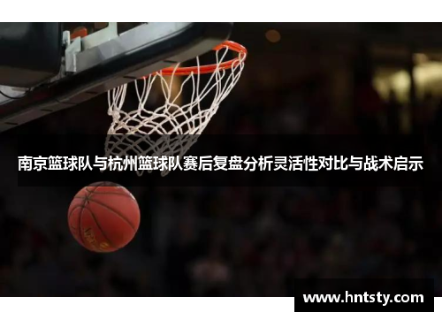 南京篮球队与杭州篮球队赛后复盘分析灵活性对比与战术启示
