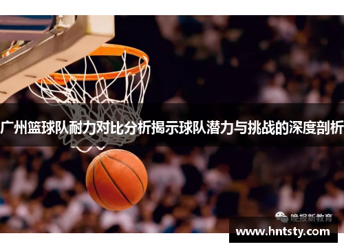 广州篮球队耐力对比分析揭示球队潜力与挑战的深度剖析