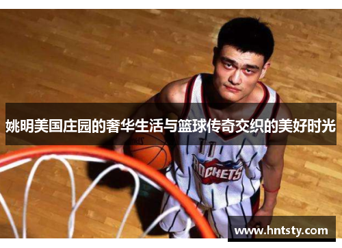 姚明美国庄园的奢华生活与篮球传奇交织的美好时光