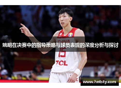 姚明在决赛中的指导策略与球员表现的深度分析与探讨
