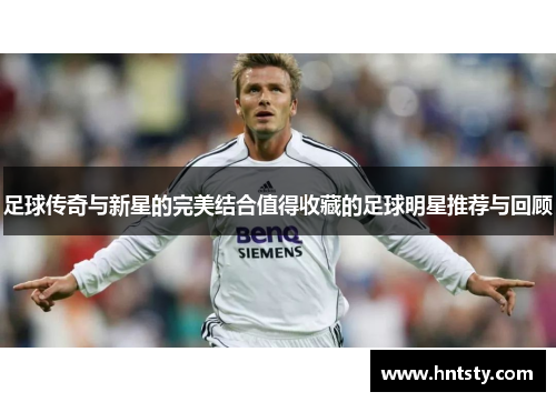 足球传奇与新星的完美结合值得收藏的足球明星推荐与回顾