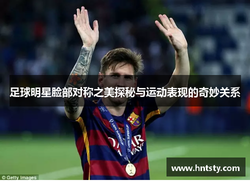 足球明星脸部对称之美探秘与运动表现的奇妙关系