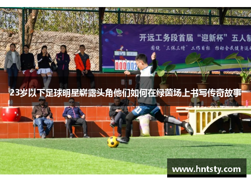 23岁以下足球明星崭露头角他们如何在绿茵场上书写传奇故事