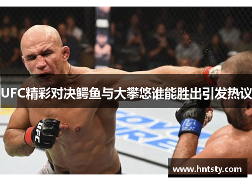 UFC精彩对决鳄鱼与大攀悠谁能胜出引发热议