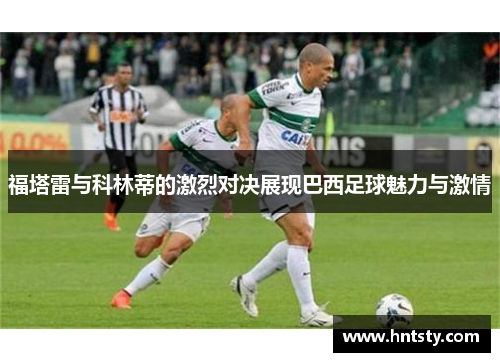 福塔雷与科林蒂的激烈对决展现巴西足球魅力与激情