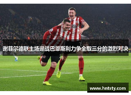 谢菲尔德联主场迎战巴恩斯利力争全取三分的激烈对决